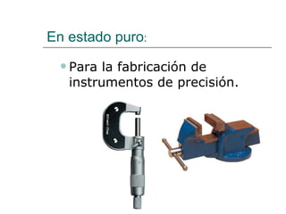 En estado puro : Para la fabricación de instrumentos de precisión. 