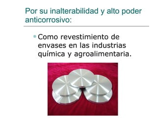Por su inalterabilidad y alto poder anticorrosivo: Como revestimiento de envases en las industrias química y agroalimentaria. 