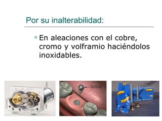 Por su inalterabilidad: En aleaciones con el cobre, cromo y volframio haciéndolos inoxidables. 