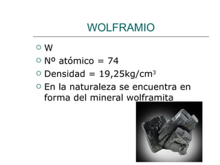 WOLFRAMIO W Nº atómico = 74 Densidad = 19,25kg/cm 3 En la naturaleza se encuentra en forma del mineral wolframita 