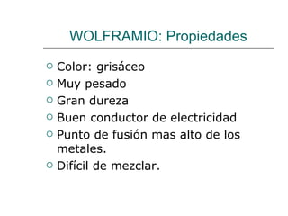 WOLFRAMIO: Propiedades Color: grisáceo Muy pesado Gran dureza Buen conductor de electricidad Punto de fusión mas alto de los metales. Difícil de mezclar. 