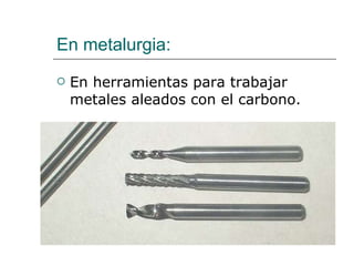 En metalurgia: En herramientas para trabajar metales aleados con el carbono. 