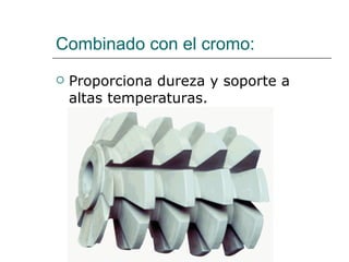 Combinado con el cromo: Proporciona dureza y soporte a altas temperaturas. 