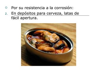 Por su resistencia a la corrosión: En depósitos para cerveza, latas de fácil apertura. 