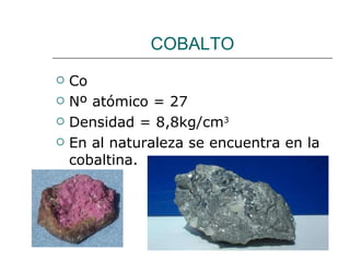 COBALTO Co Nº atómico = 27 Densidad = 8,8kg/cm 3 En al naturaleza se encuentra en la cobaltina. 