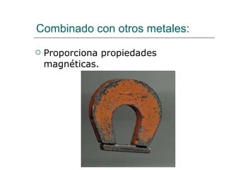 Combinado con otros metales: Proporciona propiedades magnéticas. 