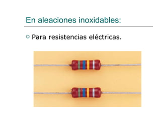 En aleaciones inoxidables: Para resistencias eléctricas. 