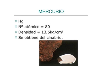 MERCURIO Hg Nº atómico = 80 Densidad = 13,6kg/cm 3 Se obtiene del cinabrio. 