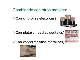 Combinado con otros metales: Con cinc(pilas electricas)  Con plata(empastes dentales) Con cobre(masillas metálicas)  