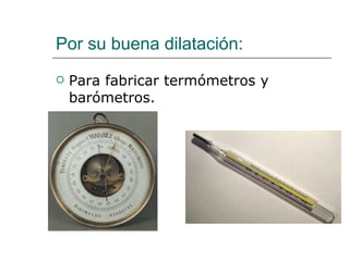 Por su buena dilatación: Para fabricar termómetros y barómetros. 