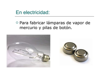 En electricidad: Para fabricar lámparas de vapor de mercurio y pilas de botón. 
