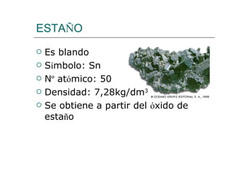 ESTA Ñ O Es blando S í mbolo: Sn N º  at ó mico: 50 Densidad: 7,28kg/dm 3 Se obtiene a partir del  ó xido de esta ñ o 