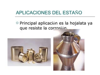 APLICACIONES DEL ESTA Ñ O Principal aplicaci ó n es la hojalata ya que resiste la corrosi ó n. 