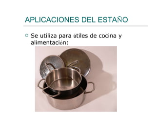 APLICACIONES DEL ESTA Ñ O Se utiliza para  ú tiles de cocina y alimentaci ó n: 
