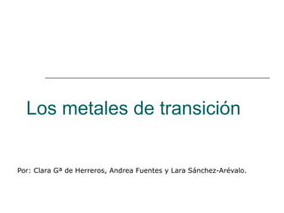 Los metales de transición Por: Clara Gª de Herreros, Andrea Fuentes y Lara Sánchez-Arévalo. 