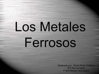 Los Metales Ferrosos Realizado por:  Álvaro Rivas Orellana IES Mar de Cádiz 1º Bachillerato Tecnológico 