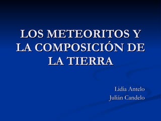 LOS METEORITOS Y LA COMPOSICIÓN DE LA TIERRA Lidia Antelo Julián Candelo 