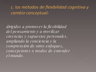 dirigidos a promover la flexibilidad del pensamiento y a movilizar  creencias y supuestos personales,  ampliando la conciencia y la  comprensión de otros enfoques,  concepciones o modos de entender  el mundo.  