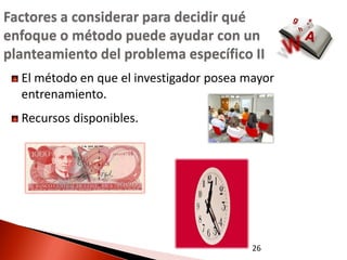 Factores a considerar para decidir qué
enfoque o método puede ayudar con un
planteamiento del problema específico II
  El método en que el investigador posea mayor
  entrenamiento.
  Recursos disponibles.




                                          26
 
