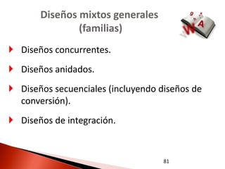 Diseños mixtos generales
               (familias)
 Diseños concurrentes.
 Diseños anidados.
 Diseños secuenciales (incluyendo diseños de
  conversión).
 Diseños de integración.


                                    81
 