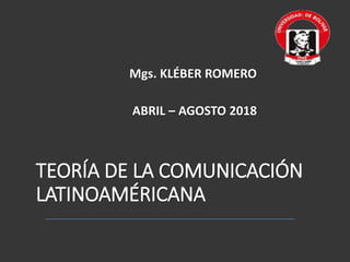 TEORÍA DE LA COMUNICACIÓN
LATINOAMÉRICANA
Mgs. KLÉBER ROMERO
ABRIL – AGOSTO 2018
 