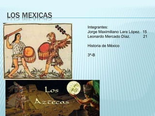 LOS MEXICAS
Integrantes:
Jorge Maximiliano Lara López. 15
Leonardo Mercado Díaz. 21
Historia de México
3º-B
 