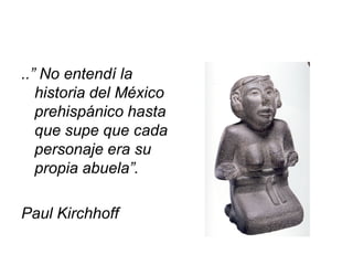..” No entendí la
historia del México
prehispánico hasta
que supe que cada
personaje era su
propia abuela”.
Paul Kirchhoff
 