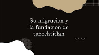 Su migracion y
la fundacion de
tenochtitlan
 