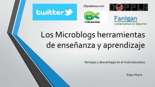 Los Microblogs herramientas
de enseñanza y aprendizaje
Ventajas y desventajas en el nivel educativo
20palabras.com
Fanigan
comentemos el deporte
Edgar Mujica
 