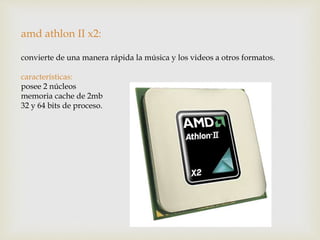 amd athlon II x2:
convierte de una manera rápida la música y los videos a otros formatos.
características:
posee 2 núcleos
memoria cache de 2mb
32 y 64 bits de proceso.
 