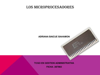 LOS MICROPROCESADORES




      ADRIANA BAICUE BAHAMON




   TCGO EN GESTION ADMINISTRATIVA
            FICHA :387983
 