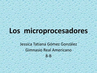 Los microprocesadores
Jessica Tatiana Gómez González
Gimnasio Real Americano
8-B
 