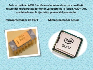 En la actualidad AMD función es el nombre clave para un diseño
futuro del microprocesador turión ,producto de la fusión AMD Y ATI,
combinado con la ejecución general del procesador
microprocesador de 1971 Microprocesador actual
 