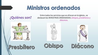 Entre todos los servicios que se ofrecen en la Iglesia , se
destacan los MINISTROS ORDENADOS: obispos, presbíteros y
diáconos.
 