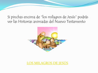 Si pinchas encima de “los milagros de Jesús” podrás
ver las Historias animadas del Nuevo Testamento




            LOS MILAGROS DE JESÚS
 