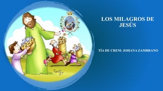 LOS MILAGROS DE
JESÚS
TÍA DE CREM: JOHANA ZAMBRANO
 