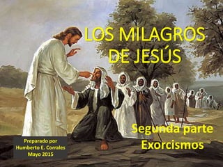 LOS MILAGROS
DE JESÚS
Segunda parte
ExorcismosPreparado por
Humberto E. Corrales
Mayo 2015
 