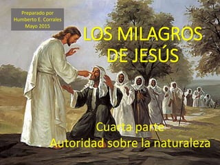 LOS MILAGROS
DE JESÚS
Cuarta parte
Autoridad sobre la naturaleza
Preparado por
Humberto E. Corrales
Mayo 2015
 