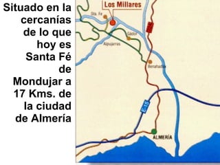 Situado en la cercanías de lo que hoy es Santa Fé de Mondujar a 17 Kms. de la ciudad de Almería 