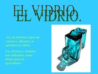 Así, de distintos tipos de cuarzo y silicatos, se produce el vidrio.  EL VIDRIO. Los nitratos y fosfatos son utilizados como abono para la agricultura   