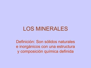 LOS MINERALES Definición: Son sólidos naturales e inorgánicos con una estructura y composición química definida 