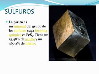 SULFUROS
 La pirita es
un mineral del grupo de
los sulfuros cuya fórmula
química es FeS2. Tiene un
53,48% de azufre y un
46,52% de hierro.
 
