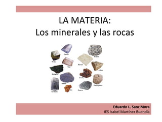 LA MATERIA:
Los minerales y las rocas




                       Eduardo L. Sanz Mora
                 IES Isabel Martínez Buendía
 