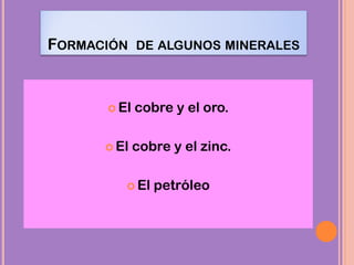 FORMACIÓN DE ALGUNOS MINERALES
 El cobre y el oro.
 El cobre y el zinc.
 El petróleo
 
