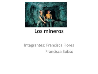 Los mineros Integrantes: Francisca Flores                       Francisca Subso 