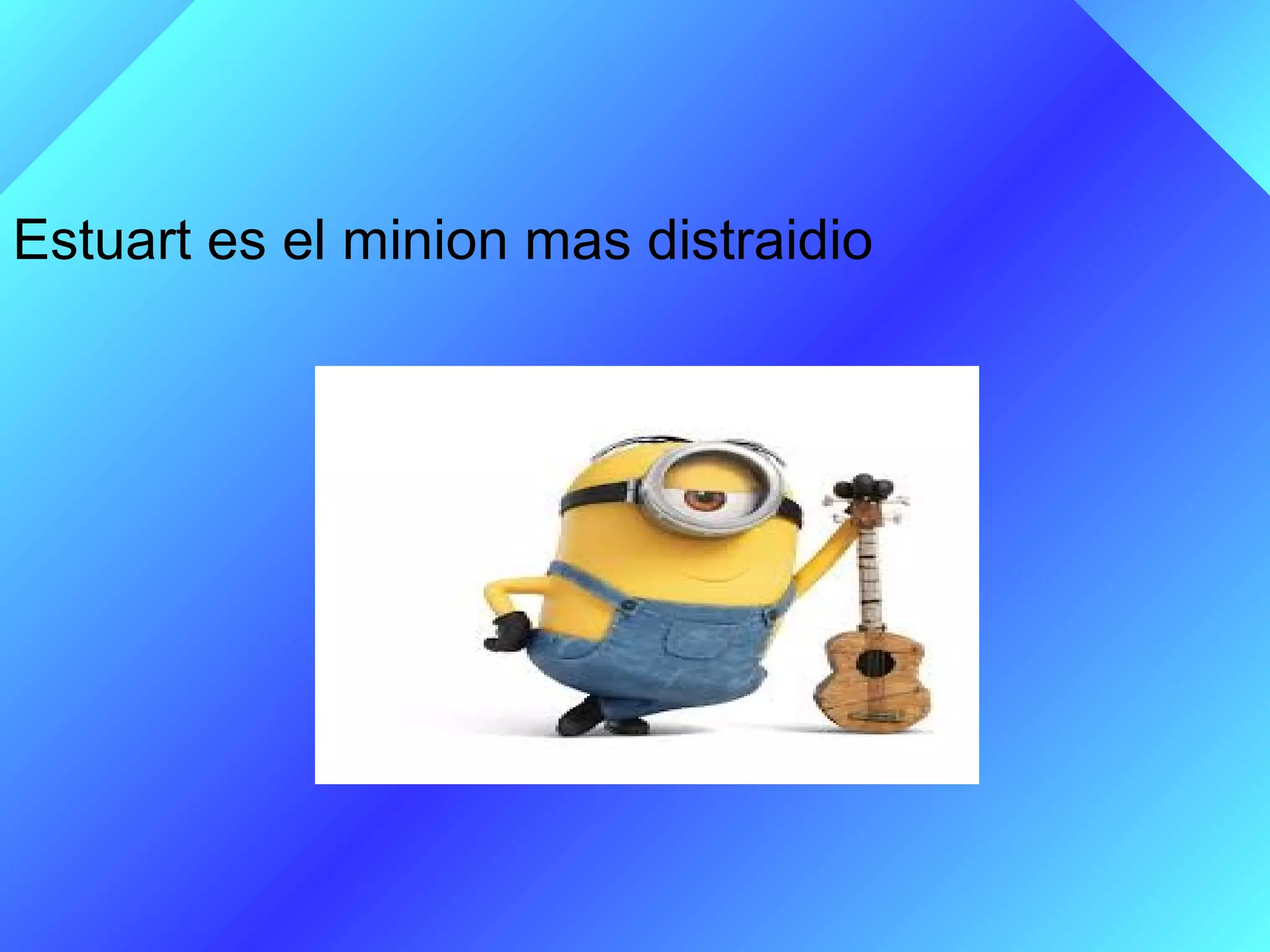 ESTUART
Estuart es el minion mas distraidio