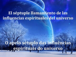 El séptuple llamamiento de las
influencias espirituales del universo
O apelo sétuplo das influências
espirituais do universo
 