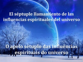 El séptuple llamamiento de las
influencias espirituales del universo
O apelo sétuplo das influências
espirituais do universo
 
