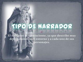 El narrador es omnisciente, ya que describe muy detalladamente el entorno y a cada uno de sus personajes.TIPO DE NARRADOR