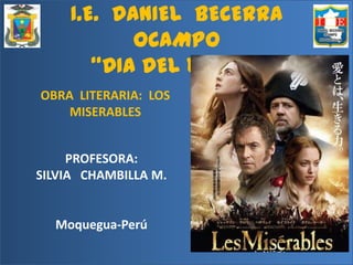 I.E. DANIEL BECERRA
OCAMPO
“DIA DEL LOGRO”
OBRA LITERARIA: LOS
MISERABLES

PROFESORA:
SILVIA CHAMBILLA M.

Moquegua-Perú

 